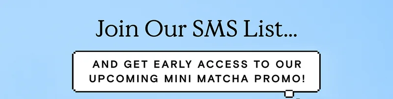 Join Our SMS List... And get early access to our upcoming Mini Matcha Promo!