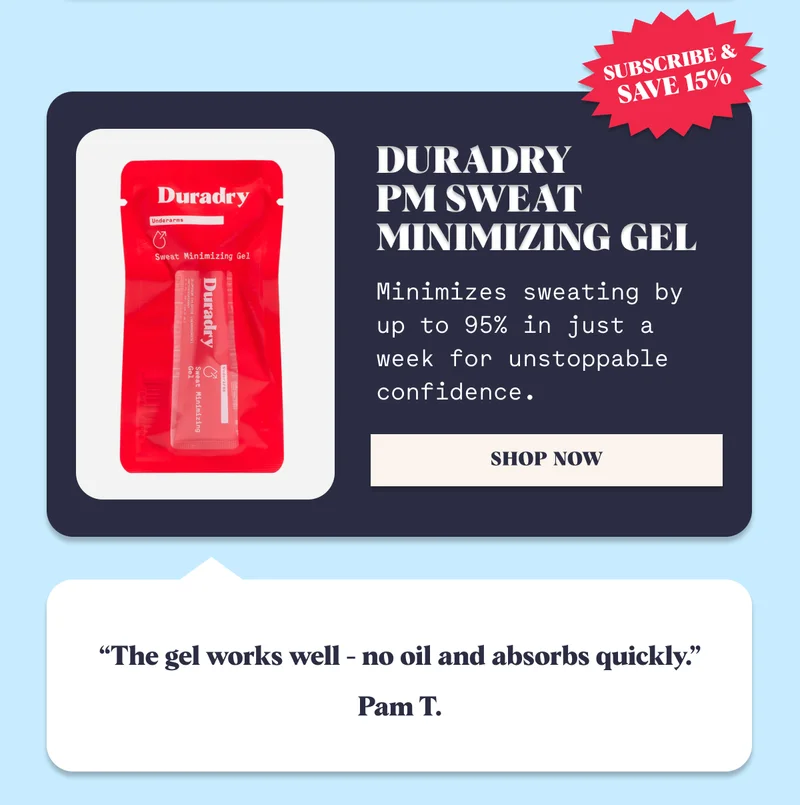 Duradry PM Sweat  Minimizing Gel Minimizes sweating by up to 95% in just a week for unstoppable confidence. “The gel works well - no oil and absorbs quickly.” Pam T. “The gel works well - no oil and absorbs quickly.” Pam T.