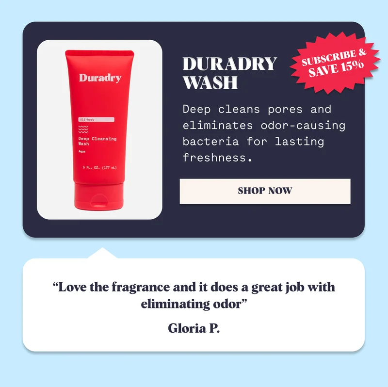 Duradry  Wash Deep cleans pores and eliminates odor-causing bacteria for lasting freshness. “Love the fragrance and it does a great job with eliminating odor” Gloria P. “Love the fragrance and it does a great job with eliminating odor” Gloria P.