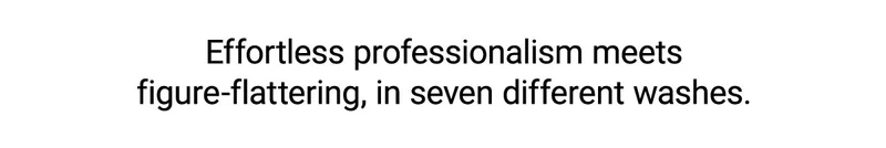 Effortless Professionalism Meets Figure-Flattering, In Seven Different Washes.