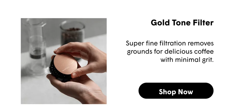 Gold Tone Filter  Super fine filtration removes grounds for delicious coffee with minimal grit.  [SHOP NOW]