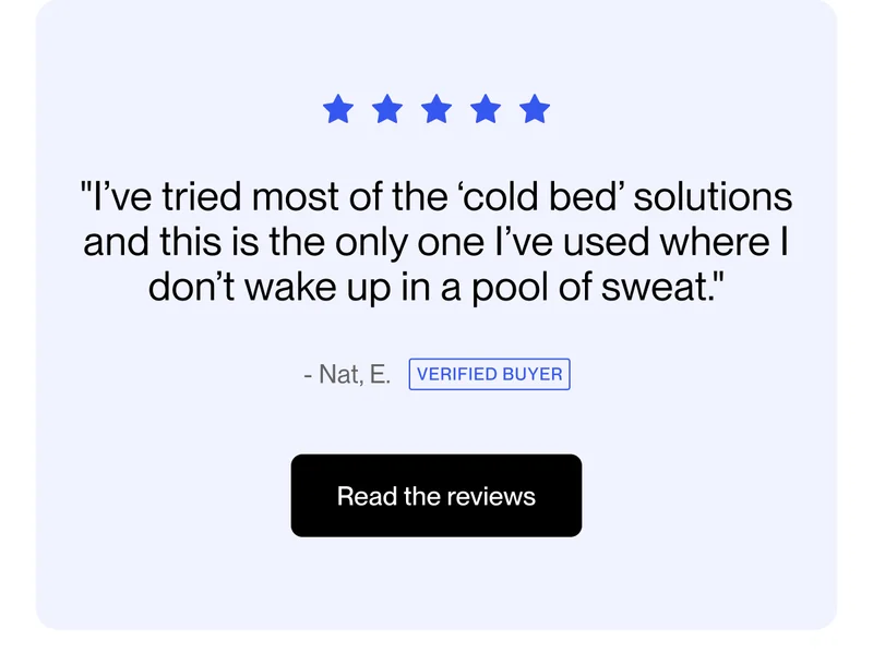 "I’ve tried most of the ‘cold bed’ solutions and this is the only one I’ve used where I don’t wake up in a pool of sweat."