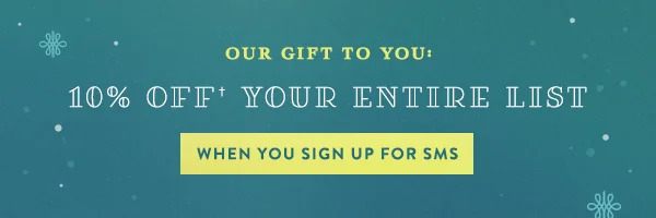 our gift to you: 10% off your entire list when you sign up for sms