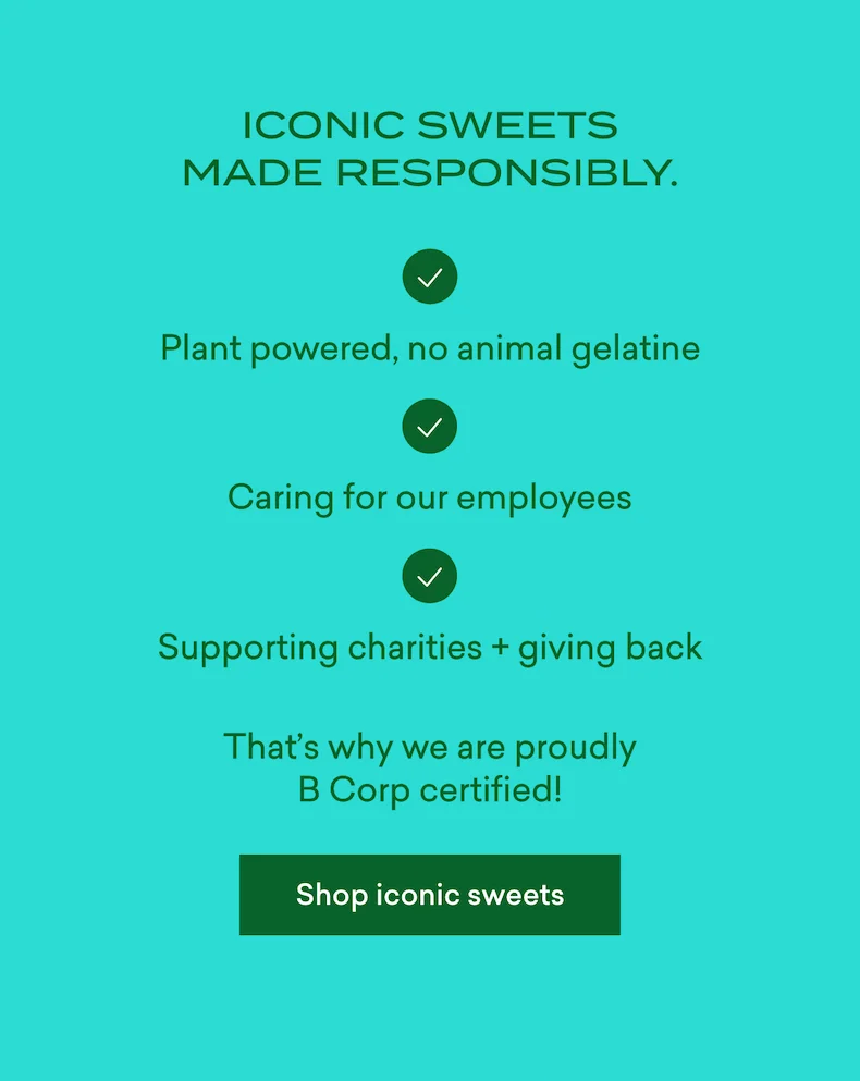 Iconic sweets made responsibly.  - Plant powered, no animal gelatine -&nbsp;Caring for our employees -&nbsp; Supporting charities + giving back