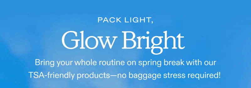 Pack Light, Glow Bright  Bring your whole routine on spring break with our TSA-friendly products—no baggage stress required!