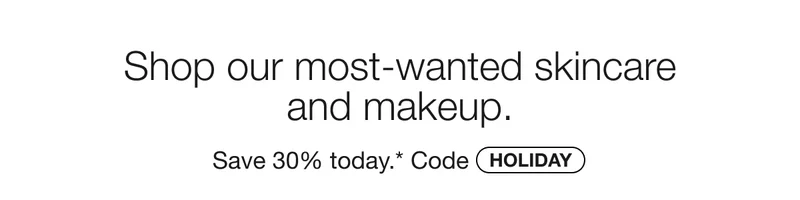 Shop our most-wanted skincare and makeup. Save 30% today.* Code discount code