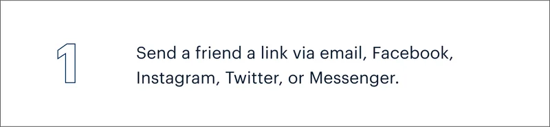 1 | Send a friend a link via email, Facebook, Instagram, Twitter, or Messenger.