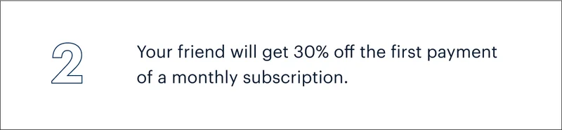 2 | Your friend will get 30% off the first payment of a monthly subscription.