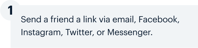 1 | Send a friend a link via email, Facebook, Instagram, Twitter, or Messenger.