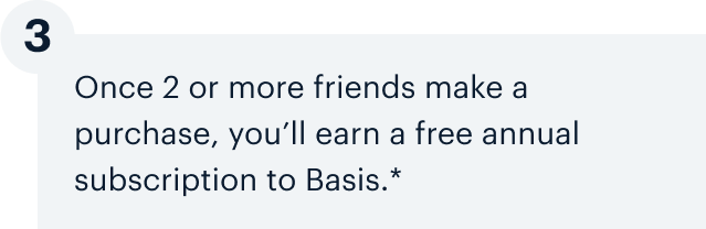 3 | Once 2 or more friends make a purchase, you’ll earn a free annual subscription to Basis.*