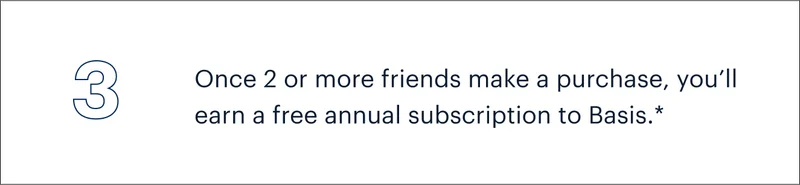 3 | Once 2 or more friends make a purchase, you’ll earn a free annual subscription to Basis.*