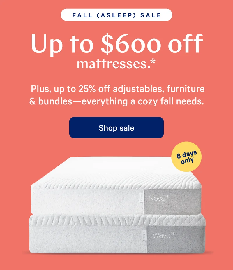 FALL (ASLEEP) SALE >> Up to $600 off mattresses* >> Plus up to 25% off adjustables, furniture & bundles---everything a cozy fall needs. >> [6 Days Only] >> Shop Sale >>