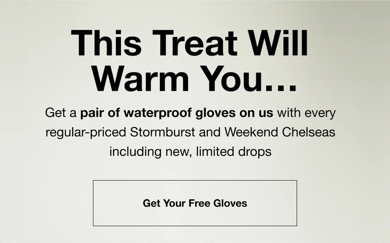 This Treat Will Warm You... Get a pair of waterproof gloves on us with every regular-priced Stormburst and Weekend Chelseas including new, limited drops. Get Your Free Gloves