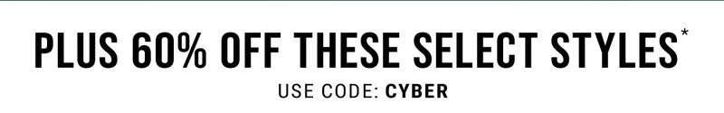 Plus 60% Off These Select Styles* Use Code: CYBER