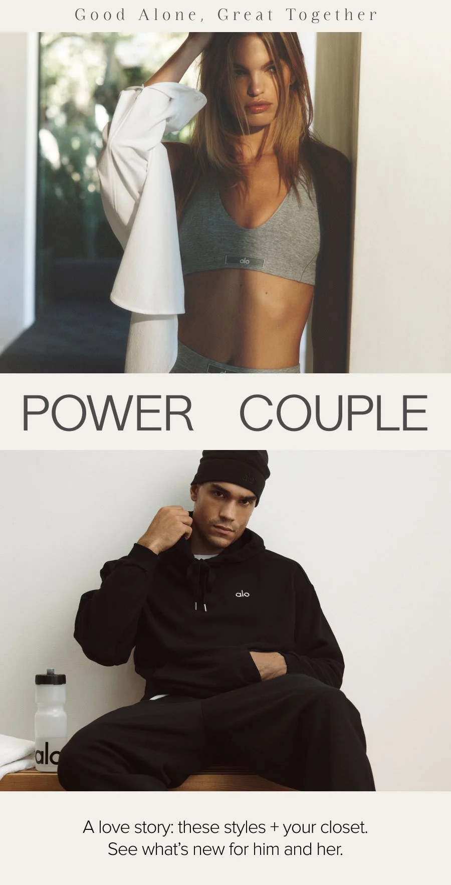 Good Alone, Great Together. POWER COUPLE. A love story: these styles + your closet. See what's new for him and her.