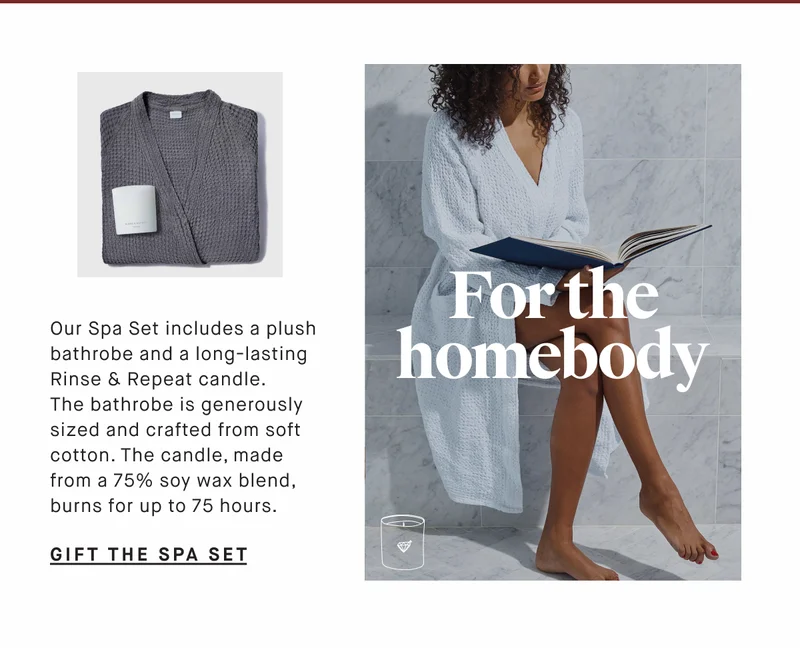 Our Spa Set includes a plush bathrobe and a long-lasting Rinse & Repeat candle.  The bathrobe is generously sized and crafted from soft cotton. The candle, made from a 75% soy wax blend, burns for up to 75 hours. For the homebody GIFT THE Spa Set