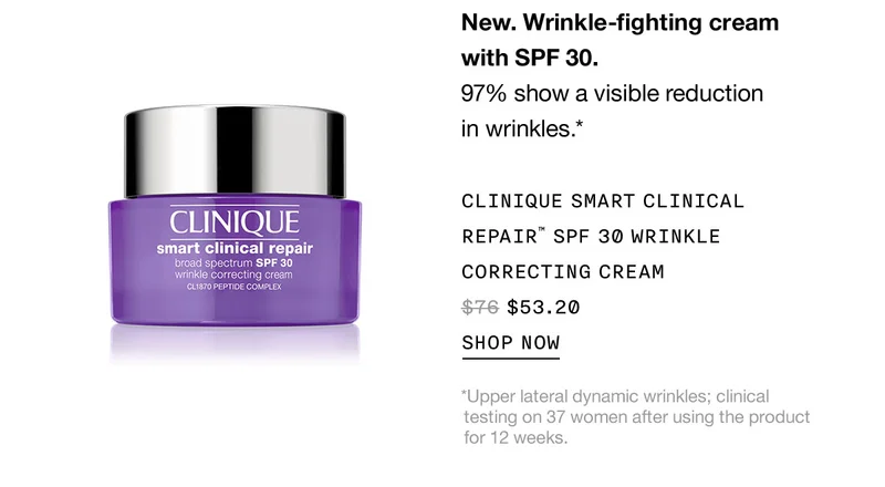 New. Wrinkle-fighting cream with SPF 30. 97% show a visible reduction in wrinkles.* CLINIQUE SMART CLINICAL REPAIR™ SPF 30 WRINKLE CORRECTING CREAM $53.20 SHOP NOW *Upper lateral dynamic wrinkles; clinical testing on 37 women after using the product for 12 weeks.