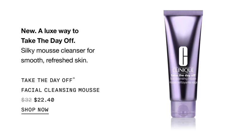 New. A luxe way to Take The Day Off. Silky mousse cleanser for smooth, refreshed skin. TAKE THE DAY OFF™ FACIAL CLEANSING MOUSSE $22.40 SHOP NOW