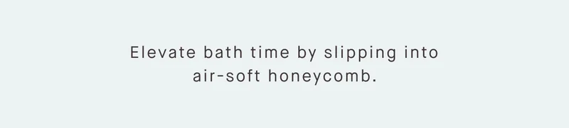 Elevate bath time by slipping into air-soft honeycomb.