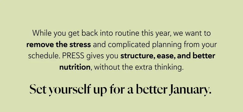 While you get back into routine this year, we want to remove the stress and complicated planning from your schedule. PRESS gives you structure, ease, and better nutrition, without the extra thinking.