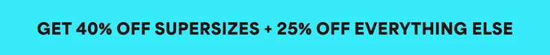 GET 40% OFF SUPERSIZES + 25% OFF EVERYTHING ELSE