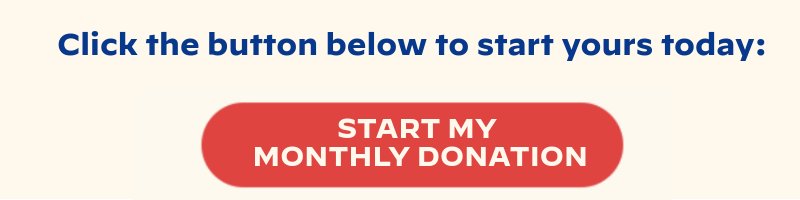 Click the button below to start yours today: START MY MONTHLY DONATION
