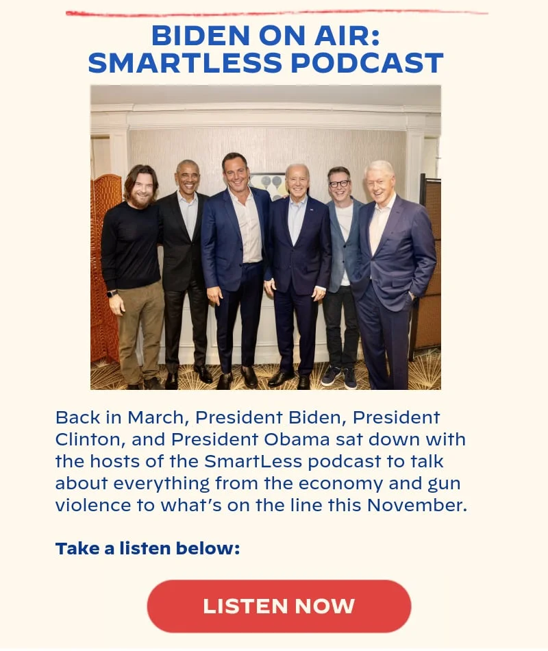 BIDEN ON AIR: SMARTLESS PODCAST: Back in March, President Biden, President Clinton, and President Obama sat down with the hosts of the SmartLess podcast to talk about everything from the economy and gun violence to what’s on the line this November. Take a listen below: