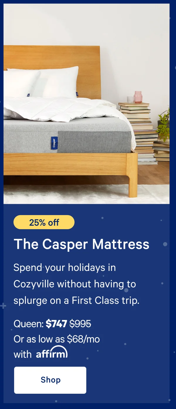 [25% off] >> The Casper >> Spend your holidays in Cozyville without having to splurge on a First Class trip. >> Queen: $747 ($995) >> Or as low as $49/mo with affirm.>> Shop >>