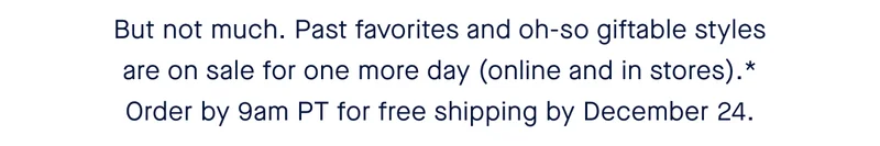 But not much. Past favorites and oh-so giftable styles are on sale for one more day (online and in stores).* Order by 9am PT for free shipping by December 24.