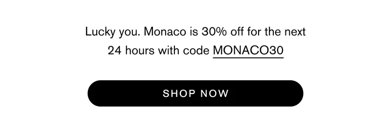 Lucky you. Monaco is 30% off for the next 24 hours with code MONACO30 SHOP NOW