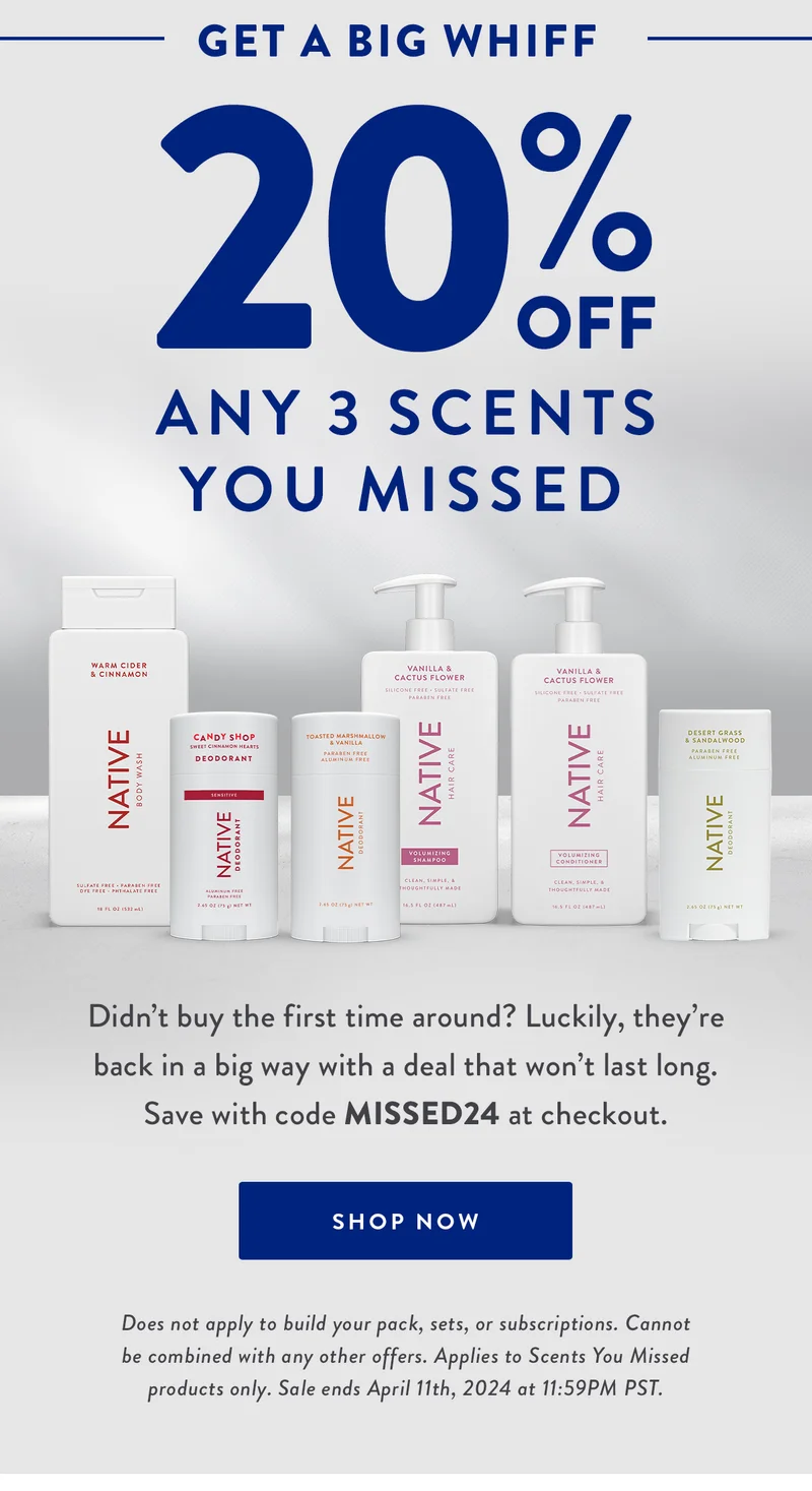 Get a Big Whiff | 20% Off Any 3 Scents You Missed | Didn’t buy the first time around? Luckily, they’re back in a big way with a deal that won’t last long. Save with code MISSED24 at checkout. | SHOP NOW | Does not apply to build your pack, sets, or subscriptions. Cannot be combined with any other offers. Applies to Scents You Missed products only. Sale ends April 11th, 2024 at 11:59PM PST.