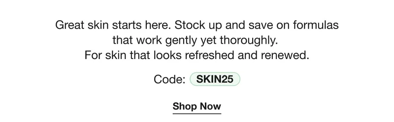 Great skin starts here. Stock up and save on formulas that work gently yet thoroughly. For skin that looks refreshed and renewed. | Code: discount code | Shop Now