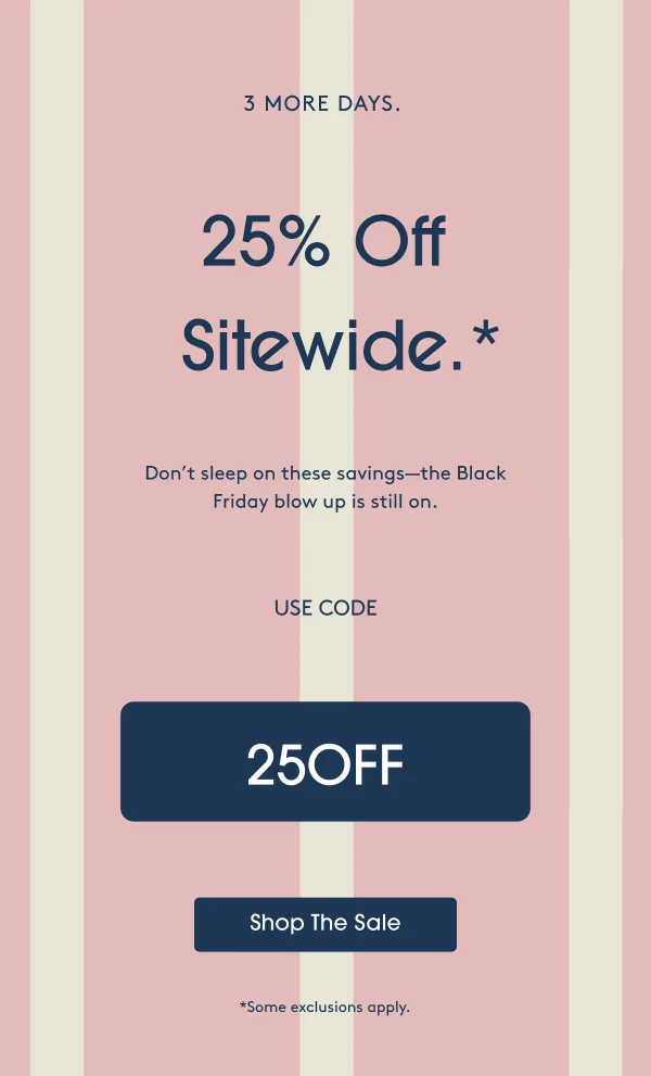 3 More Days. 25% Off Sitewide* Use code: 25OFF - Shop The Sale