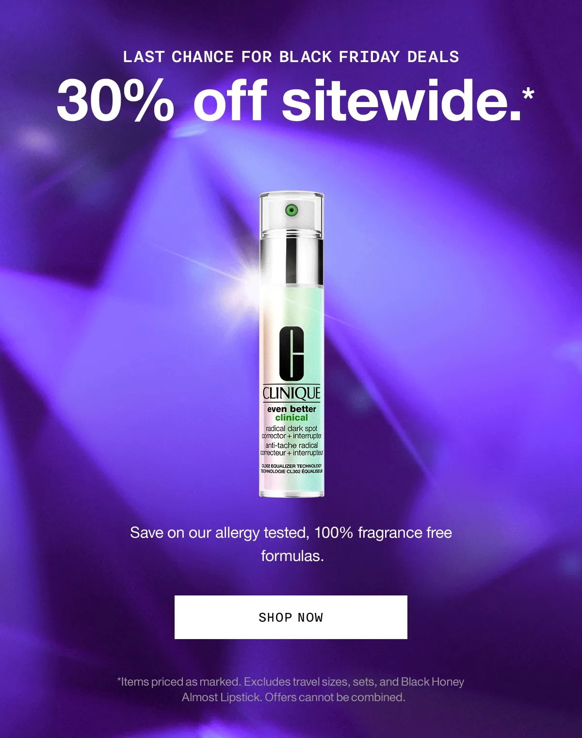 LAST CHANCE FOR BLACK FRIDAY DEALS 30% off sitewide.* Save on our allergy tested, 100% fragrance free formulas. SHOP NOW *Items priced as marked. Excludes travel sizes, sets, and Black Honey Almost Lipstick. Offers cannot be combined.