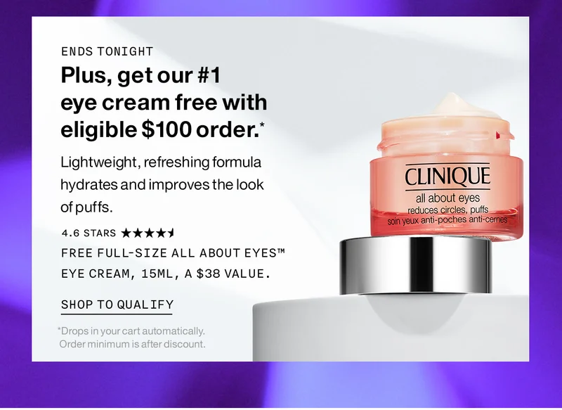 Ends tonight | Plus, get our #1 eye cream free with eligible $100 order.* Lightweight, refreshing formula hydrates and improves the look of puffs. Free Full-Size All About Eyes™ Eye Cream, 15ml, a $38 value. SHOP TO QUALIFY *Drops in your cart automatically. Order minimum is after discount.