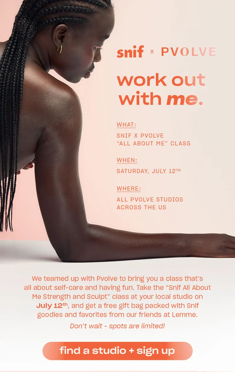 We teamed up with Pvolve to bring you a class that’s all about self-care and having fun. Take the “Snif All About Me Strength and Sculpt” class at your local studio on July 12th, and get a free gift bag packed with Snif goodies and favorites from our friends at Lemme.  Don’t wait - spots are limited!  [find a studio + sign up]