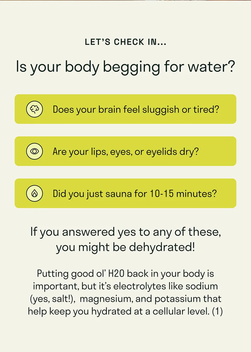 Putting good ol’ H2O back in your body is important, but you may also need  electrolytes like sodium (yes, salt!),  magnesium, and potassium.