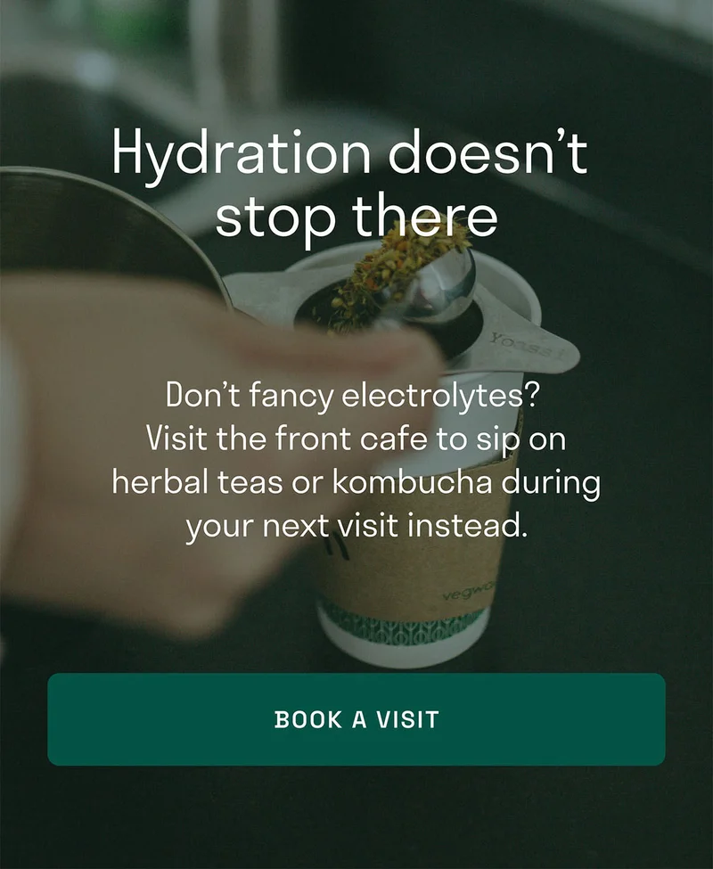 Book your sauna session now. Hydration doesn't stop there. Don't fancy electrolytes? Visit the front cafe to sip on herbal teas and more.