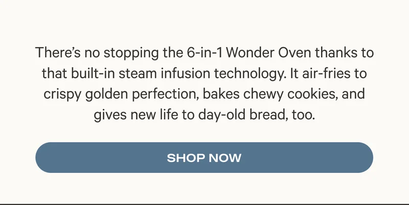 There’s no stopping the 6-in-1 Wonder Oven thanks to that built-in steam infusion technology. It air-fries to crispy golden perfection, bakes chewy cookies, and gives new life to day-old bread, too.