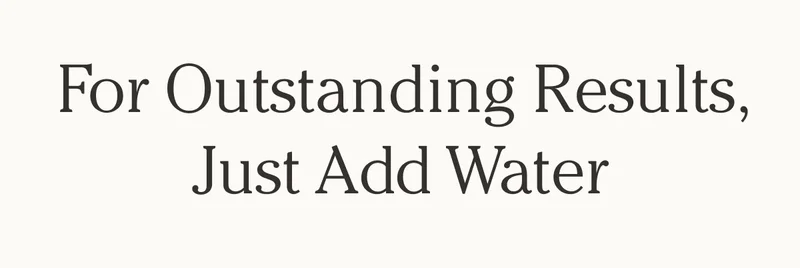 For Outstanding Results, Just Add Water