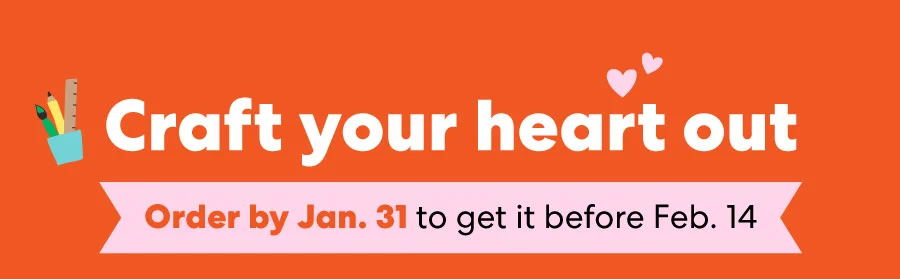 Craft your heart out Order by Jan. 31 to get it before Feb. 14