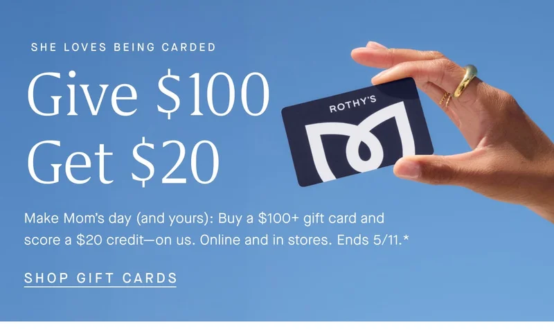 SHE LOVES BEING CARDED GIVE $100 GET $20 Make Mom’s day (and yours). Buy a $100+ gift card and score a $20 credit—on us. Online and in stores. Ends 5/11.* SHOP GIFT CARDS