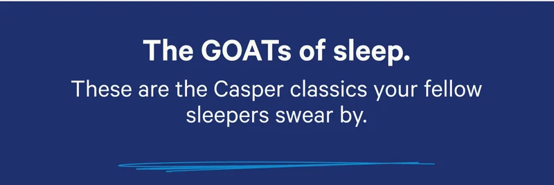The GOATs of sleep. These are the Casper classics your fellow sleepers swear by.