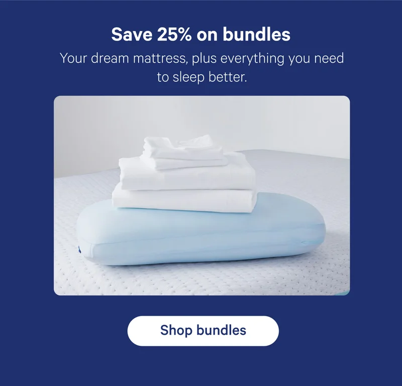 Save 25% on bundles; Your dream mattress, plus everything you need to sleep better.