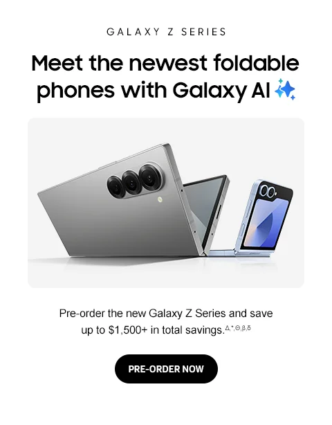 GALAXY Z SERIES - Meet the newest foldable phones with Galaxy Al - Pre-order the new Galaxy Z Series and save up to $1,500+ in total savings. - PRE-ORDER NOW