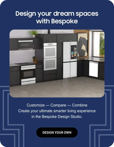 Design your dream spaces with Bespoke - Customize — Compare — Combine - Create your ultimate smarter living experience in the Bespoke Design Studio. - DESIGN YOUR OWN
