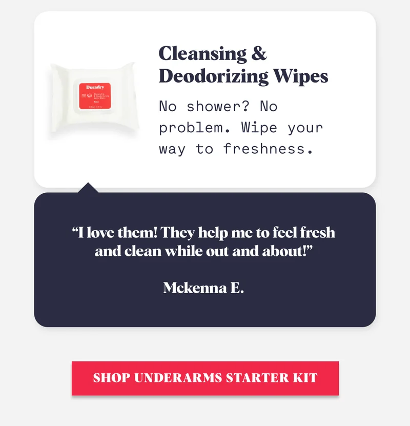 Cleansing & Deodorizing Wipes No shower? No problem. Wipe your way to freshness. “I love them! They help me to feel fresh and clean while out and about!”  Mckenna E. SHOP UNDERARMS STARTER KIT