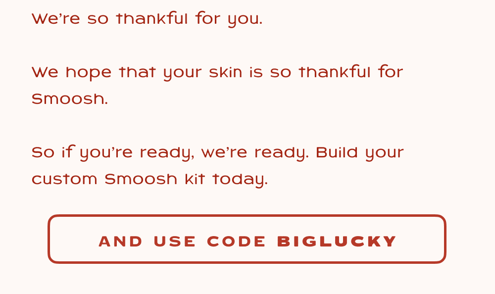 Buy one Body Smoosh for yourself and get the second one Half Off. Use the code LATHERFRIENDS at checkout for this special offer. Because clean feels even better when you share it.