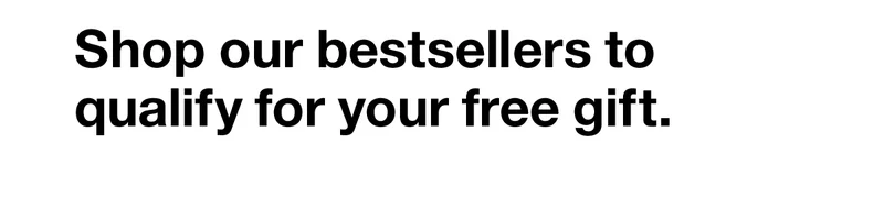 Shop our bestsellers to qualify for your free gift.