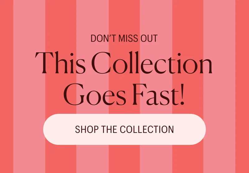 Don't Miss Out - This Collection Goes Fast! Shop the Collection